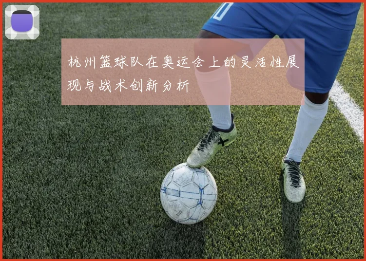 杭州篮球队在奥运会上的灵活性展现与战术创新分析