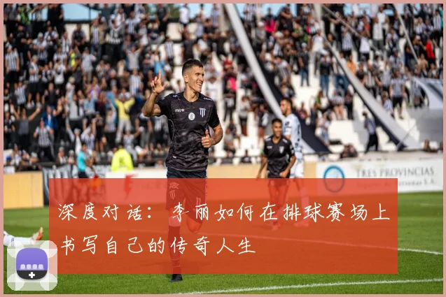 深度对话：李丽如何在排球赛场上书写自己的传奇人生