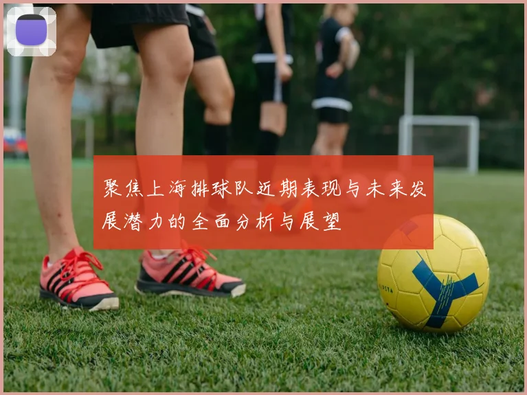 聚焦上海排球队近期表现与未来发展潜力的全面分析与展望