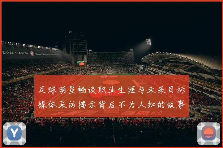 足球明星畅谈职业生涯与未来目标媒体采访揭示背后不为人知的故事