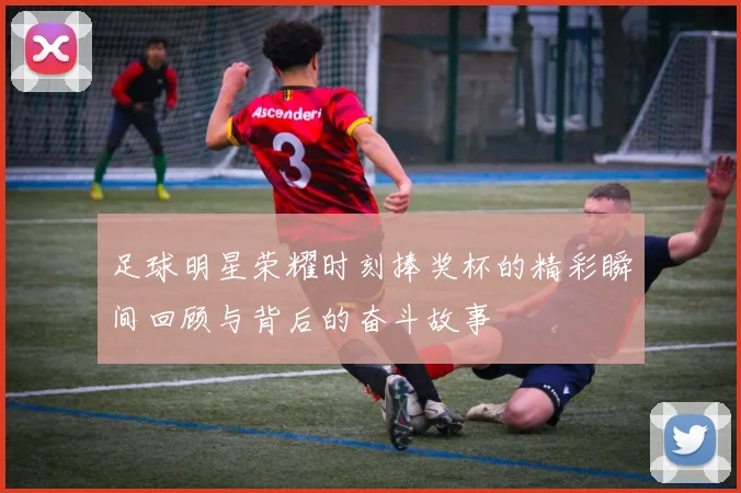 足球明星荣耀时刻捧奖杯的精彩瞬间回顾与背后的奋斗故事