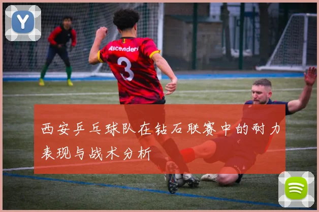 西安乒乓球队在钻石联赛中的耐力表现与战术分析