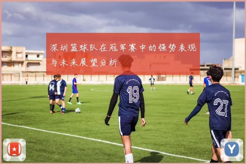深圳篮球队在冠军赛中的强势表现与未来展望分析