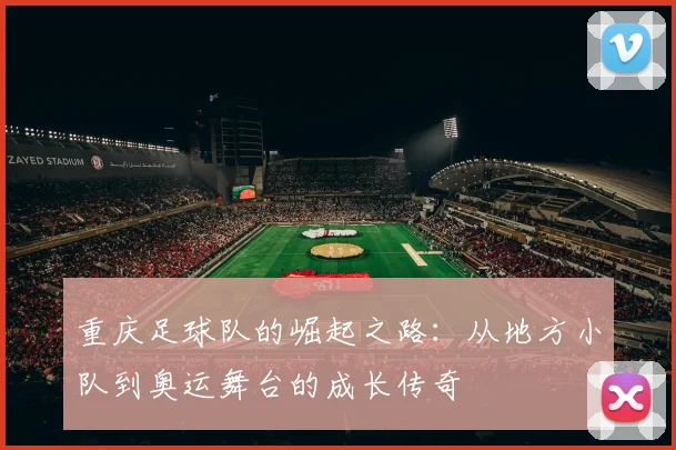 重庆足球队的崛起之路：从地方小队到奥运舞台的成长传奇