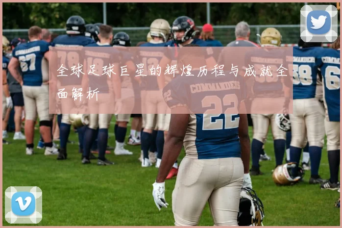 全球足球巨星的辉煌历程与成就全面解析