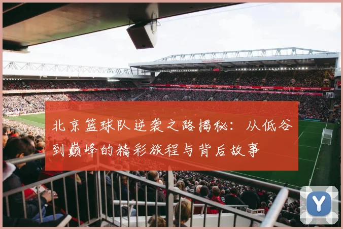 北京篮球队逆袭之路揭秘：从低谷到巅峰的精彩旅程与背后故事